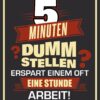 Rahmenlos Blechschild "5 Minuten dumm anstellen erspart einem oft eine Stunde Arbeit!"